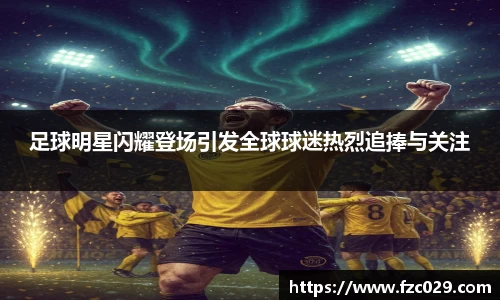 足球明星闪耀登场引发全球球迷热烈追捧与关注